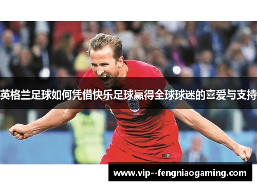 英格兰足球如何凭借快乐足球赢得全球球迷的喜爱与支持