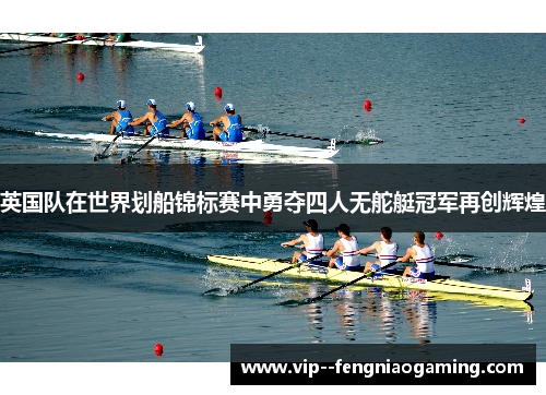 英国队在世界划船锦标赛中勇夺四人无舵艇冠军再创辉煌 英国队在世界划船锦标赛中勇夺四人无舵艇冠军再创辉煌