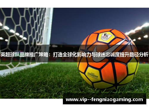 英超球队品牌推广策略：打造全球化影响力与球迷忠诚度提升路径分析