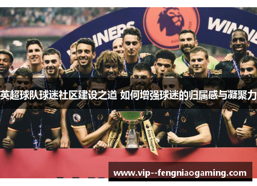 英超球队球迷社区建设之道 如何增强球迷的归属感与凝聚力