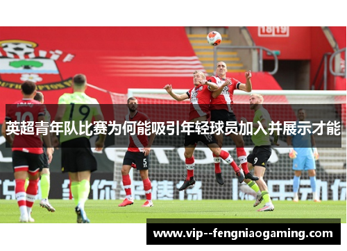 英超青年队比赛为何能吸引年轻球员加入并展示才能 英超青年队比赛为何能吸引年轻球员加入并展示才能