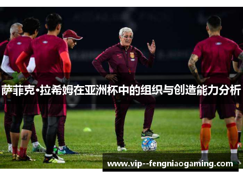 萨菲克·拉希姆在亚洲杯中的组织与创造能力分析 萨菲克·拉希姆在亚洲杯中的组织与创造能力分析