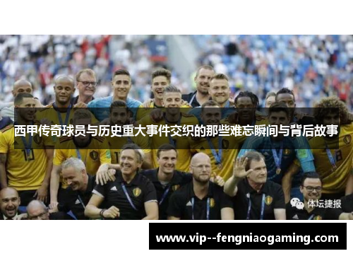 西甲传奇球员与历史重大事件交织的那些难忘瞬间与背后故事