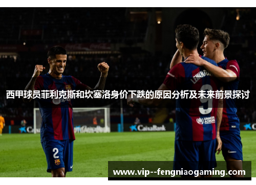 西甲球员菲利克斯和坎塞洛身价下跌的原因分析及未来前景探讨