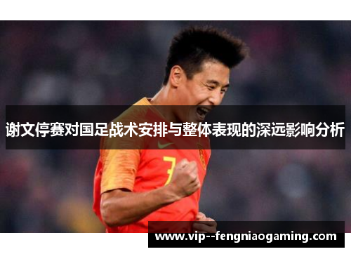 谢文停赛对国足战术安排与整体表现的深远影响分析 谢文停赛对国足战术安排与整体表现的深远影响分析