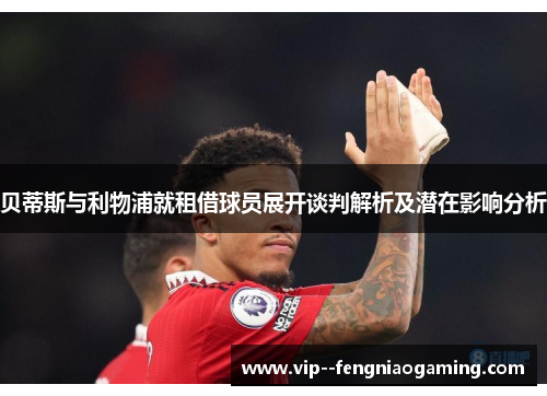 贝蒂斯与利物浦就租借球员展开谈判解析及潜在影响分析