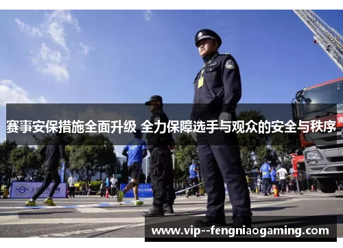赛事安保措施全面升级 全力保障选手与观众的安全与秩序