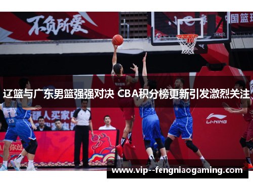 辽篮与广东男篮强强对决 CBA积分榜更新引发激烈关注 辽篮与广东男篮强强对决 CBA积分榜更新引发激烈关注