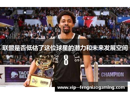 联盟是否低估了这位球星的潜力和未来发展空间 联盟是否低估了这位球星的潜力和未来发展空间