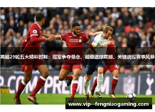 英超29轮五大精彩时刻:冠军争夺悬念、超级进球震撼、关键战役赛事风暴 英超29轮五大精彩时刻:冠军争夺悬念、超级进球震撼、关键战役赛事风暴