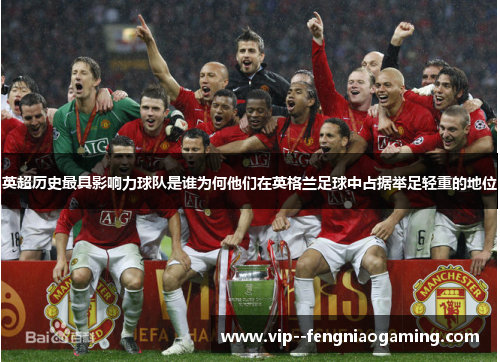 英超历史最具影响力球队是谁为何他们在英格兰足球中占据举足轻重的地位
