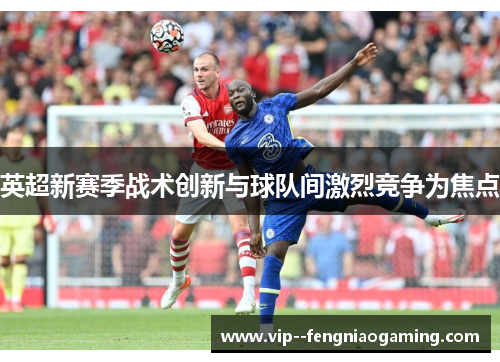 英超新赛季战术创新与球队间激烈竞争为焦点
