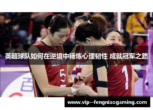 英超球队如何在逆境中锤炼心理韧性 成就冠军之路