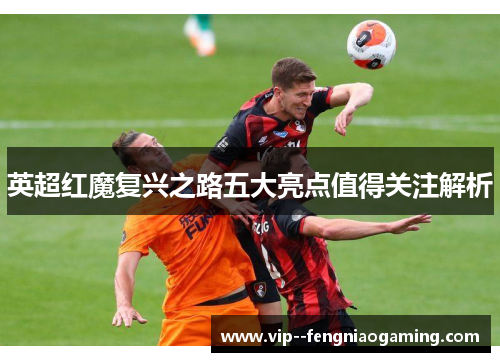 英超红魔复兴之路五大亮点值得关注解析