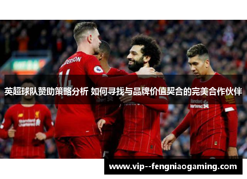 英超球队赞助策略分析 如何寻找与品牌价值契合的完美合作伙伴