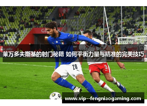 莱万多夫斯基的射门秘籍 如何平衡力量与精准的完美技巧