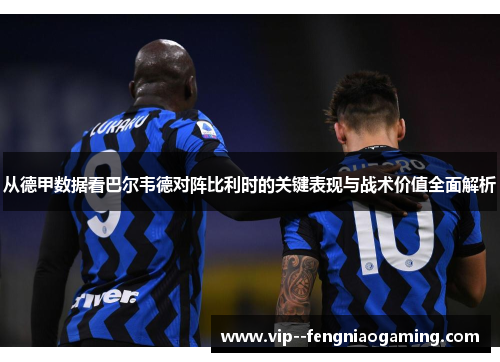 从德甲数据看巴尔韦德对阵比利时的关键表现与战术价值全面解析