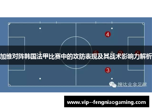 加维对阵韩国法甲比赛中的攻防表现及其战术影响力解析