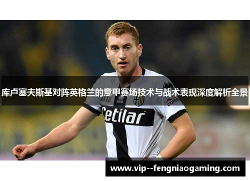 库卢塞夫斯基对阵英格兰的意甲赛场技术与战术表现深度解析全景