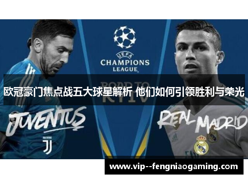 欧冠豪门焦点战五大球星解析 他们如何引领胜利与荣光