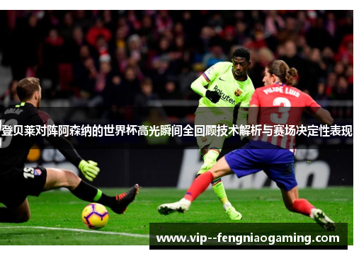 登贝莱对阵阿森纳的世界杯高光瞬间全回顾技术解析与赛场决定性表现 登贝莱对阵阿森纳的世界杯高光瞬间全回顾技术解析与赛场决定性表现