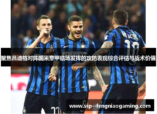 聚焦吕迪格对阵国米意甲临场发挥的攻防表现综合评估与战术价值