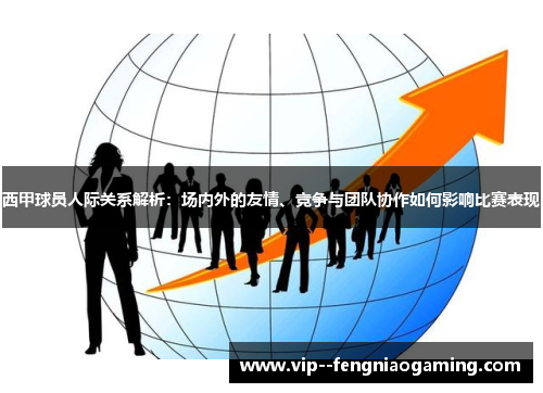 西甲球员人际关系解析：场内外的友情、竞争与团队协作如何影响比赛表现