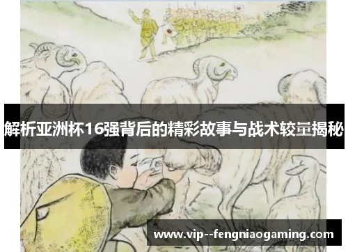 解析亚洲杯16强背后的精彩故事与战术较量揭秘