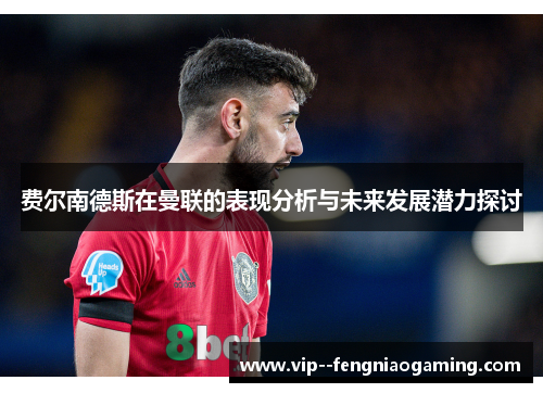 费尔南德斯在曼联的表现分析与未来发展潜力探讨