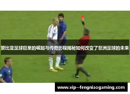 赞比亚足球巨星的崛起与传奇历程揭秘如何改变了非洲足球的未来