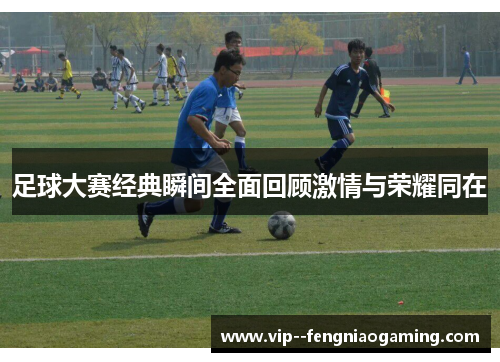 足球大赛经典瞬间全面回顾激情与荣耀同在