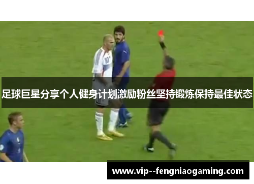足球巨星分享个人健身计划激励粉丝坚持锻炼保持最佳状态 足球巨星分享个人健身计划激励粉丝坚持锻炼保持最佳状态