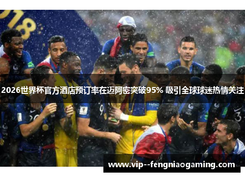2026世界杯官方酒店预订率在迈阿密突破95% 吸引全球球迷热情关注