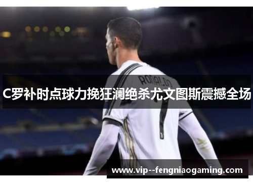 C罗补时点球力挽狂澜绝杀尤文图斯震撼全场