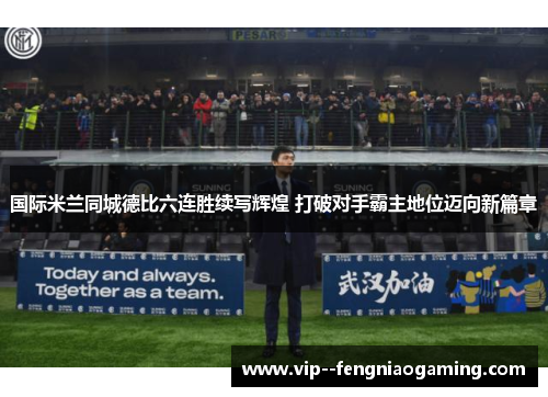 国际米兰同城德比六连胜续写辉煌 打破对手霸主地位迈向新篇章