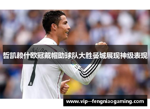 哲凯赖什欧冠戴帽助球队大胜曼城展现神级表现