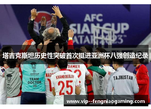 塔吉克斯坦历史性突破首次挺进亚洲杯八强创造纪录 塔吉克斯坦历史性突破首次挺进亚洲杯八强创造纪录