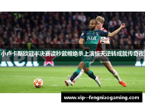 小卢卡斯欧冠半决赛读秒戴帽绝杀上演惊天逆转成就传奇夜 小卢卡斯欧冠半决赛读秒戴帽绝杀上演惊天逆转成就传奇夜