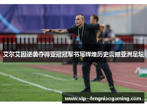 艾尔艾因逆袭夺得亚冠冠军书写辉煌历史震撼亚洲足坛 艾尔艾因逆袭夺得亚冠冠军书写辉煌历史震撼亚洲足坛