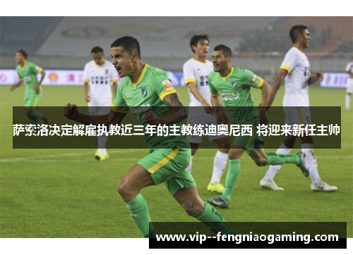 萨索洛决定解雇执教近三年的主教练迪奥尼西 将迎来新任主帅 萨索洛决定解雇执教近三年的主教练迪奥尼西 将迎来新任主帅