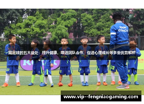 踢足球的五大益处:提升健康、增进团队合作、促进心理成长等多重优势解析 踢足球的五大益处:提升健康、增进团队合作、促进心理成长等多重优势解析