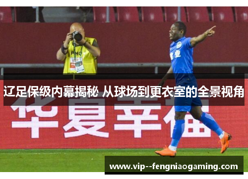 辽足保级内幕揭秘 从球场到更衣室的全景视角 辽足保级内幕揭秘 从球场到更衣室的全景视角