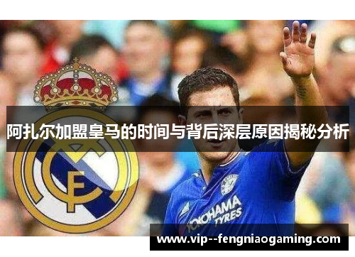 阿扎尔加盟皇马的时间与背后深层原因揭秘分析