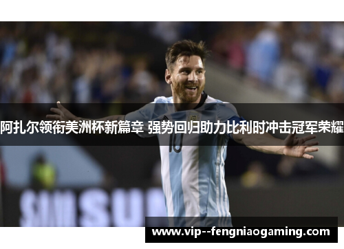 阿扎尔领衔美洲杯新篇章 强势回归助力比利时冲击冠军荣耀