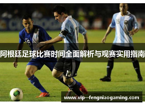 阿根廷足球比赛时间全面解析与观赛实用指南
