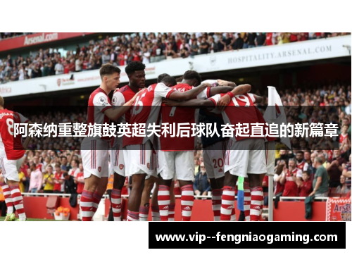阿森纳重整旗鼓英超失利后球队奋起直追的新篇章
