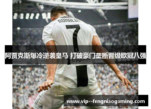 阿贾克斯爆冷逆袭皇马 打破豪门垄断晋级欧冠八强