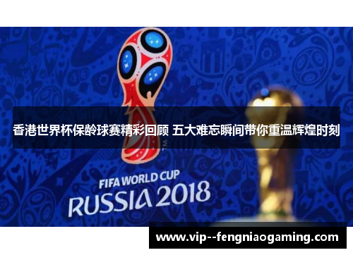 香港世界杯保龄球赛精彩回顾 五大难忘瞬间带你重温辉煌时刻