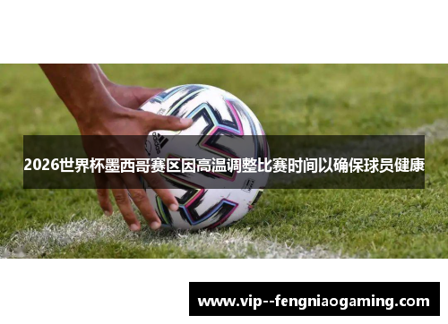 2026世界杯墨西哥赛区因高温调整比赛时间以确保球员健康