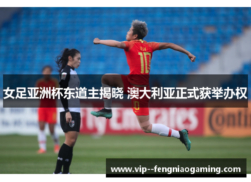 女足亚洲杯东道主揭晓 澳大利亚正式获举办权